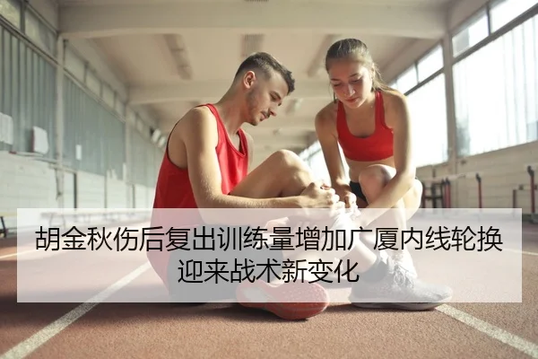 胡金秋伤后复出训练量增加广厦内线轮换迎来战术新变化