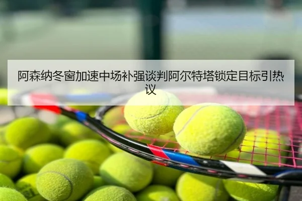 阿森纳冬窗加速中场补强谈判阿尔特塔锁定目标引热议