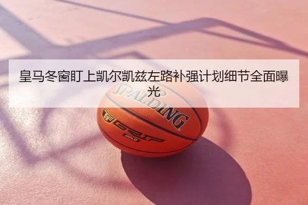 皇马冬窗盯上凯尔凯兹左路补强计划细节全面曝光