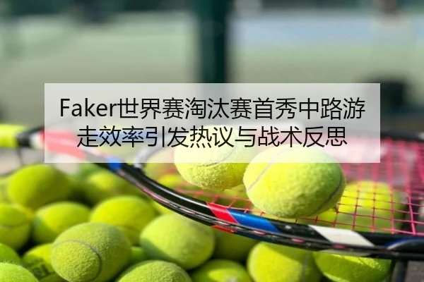Faker世界赛淘汰赛首秀中路游走效率引发热议与战术反思
