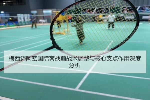 梅西迈阿密国际客战前战术调整与核心支点作用深度分析